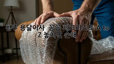 청주 용달이사 🚚 꼼꼼 체크리스트 A to Z! 놓치면 손해 😥