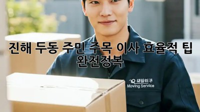 📦진해 두동 주민 주목! 이사 효율적 팁 완전정복🔑